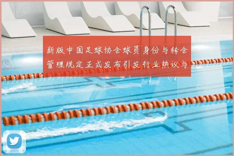 新版中国足球协会球员身份与转会管理规定正式发布引发行业热议与期待
