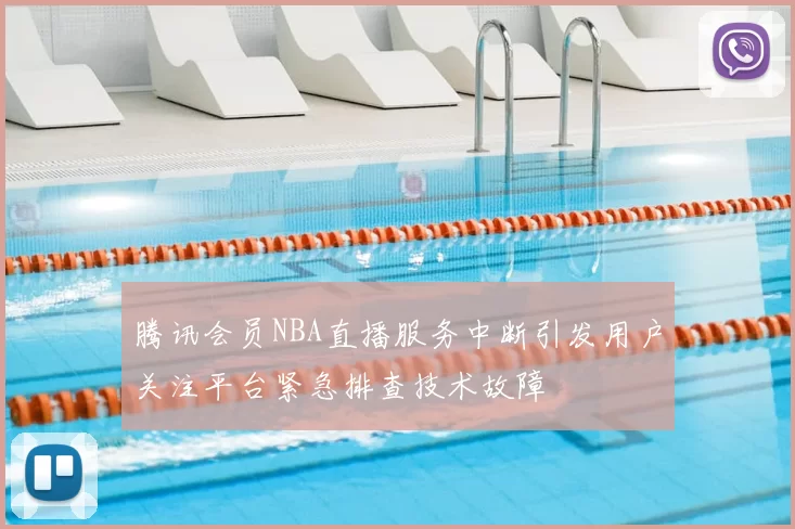 腾讯会员NBA直播服务中断引发用户关注平台紧急排查技术故障