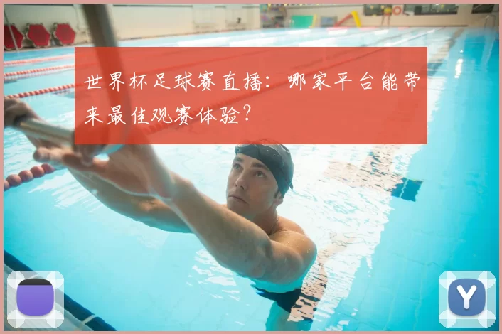 世界杯足球赛直播：哪家平台能带来最佳观赛体验？