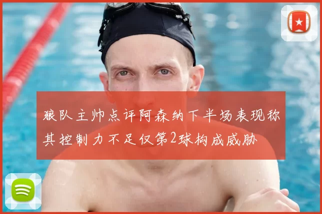 狼队主帅点评阿森纳下半场表现称其控制力不足仅第2球构成威胁