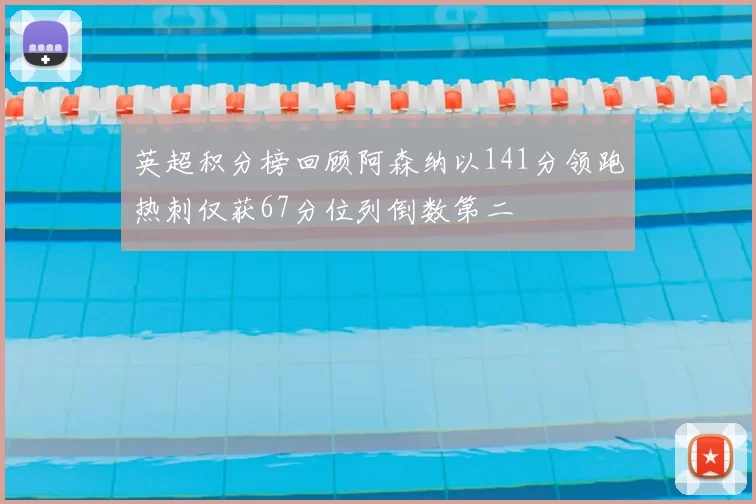 英超积分榜回顾阿森纳以141分领跑热刺仅获67分位列倒数第二