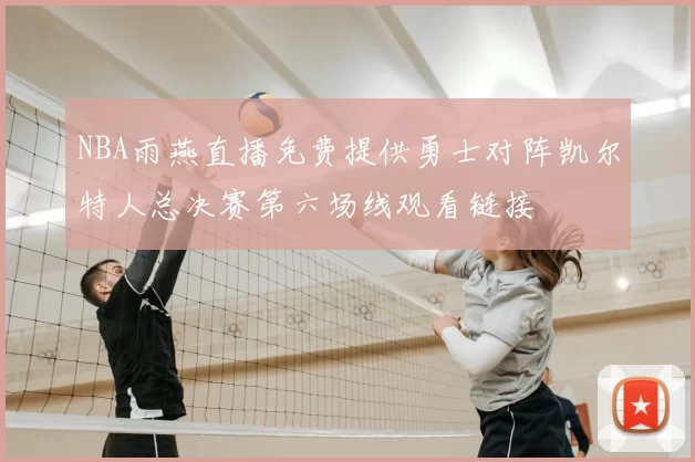 NBA雨燕直播免费提供勇士对阵凯尔特人总决赛第六场线观看链接