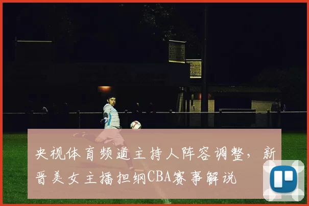 央视体育频道主持人阵容调整,新晋美女主播担纲CBA赛事解说