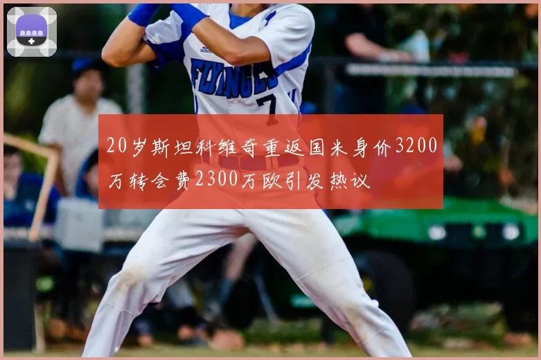 20岁斯坦科维奇重返国米身价3200万转会费2300万欧引发热议