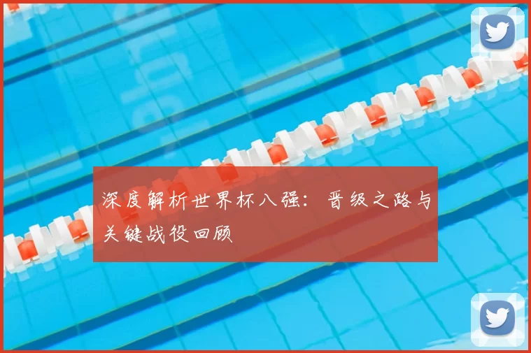 深度解析世界杯八强：晋级之路与关键战役回顾