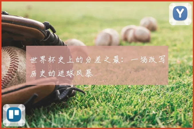 世界杯史上的分差之最:一场改写历史的进球风暴