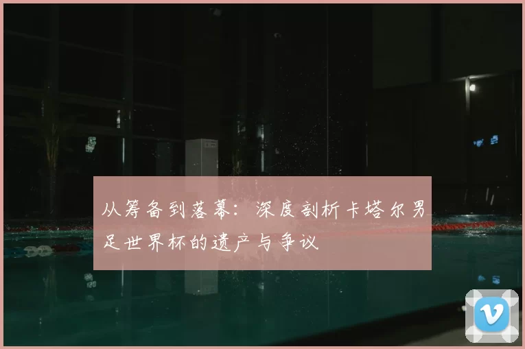 从筹备到落幕:深度剖析卡塔尔男足世界杯的遗产与争议